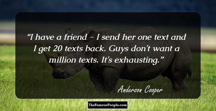 I have a friend - I send her one text and I get 20 texts back. Guys don't want a million texts. It's exhausting.