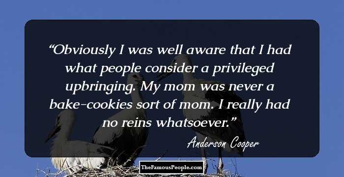 Obviously I was well aware that I had what people consider a privileged upbringing. My mom was never a bake-cookies sort of mom. I really had no reins whatsoever.