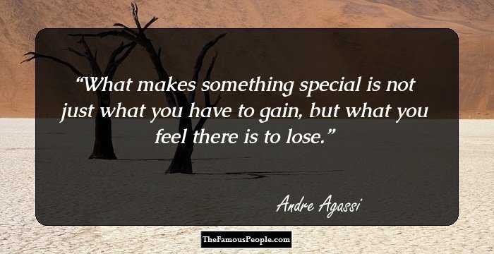 What makes something special is not just what you have to gain, but what you feel there is to lose.