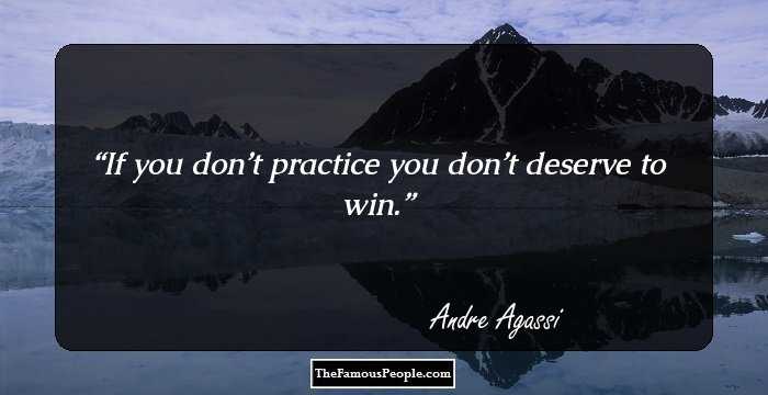 If you don’t practice you don’t deserve to win.