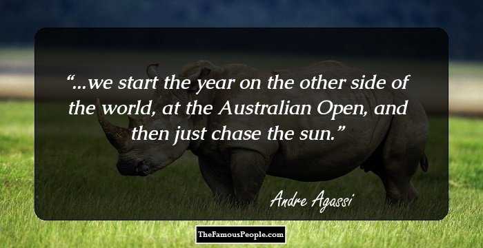 ...we start the year on the other side of the world, at the Australian Open, and then just chase the sun.