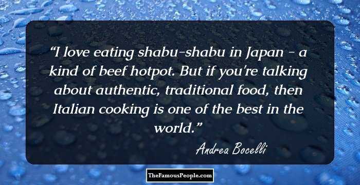 I love eating shabu-shabu in Japan - a kind of beef hotpot. But if you're talking about authentic, traditional food, then Italian cooking is one of the best in the world.