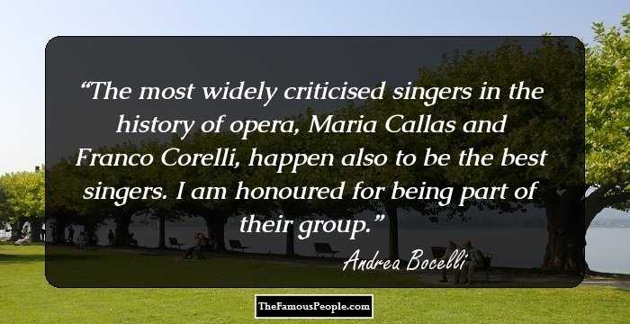 The most widely criticised singers in the history of opera, Maria Callas and Franco Corelli, happen also to be the best singers. I am honoured for being part of their group.