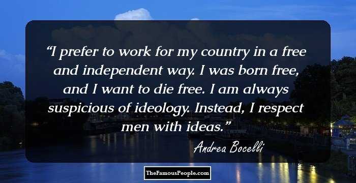 I prefer to work for my country in a free and independent way. I was born free, and I want to die free. I am always suspicious of ideology. Instead, I respect men with ideas.