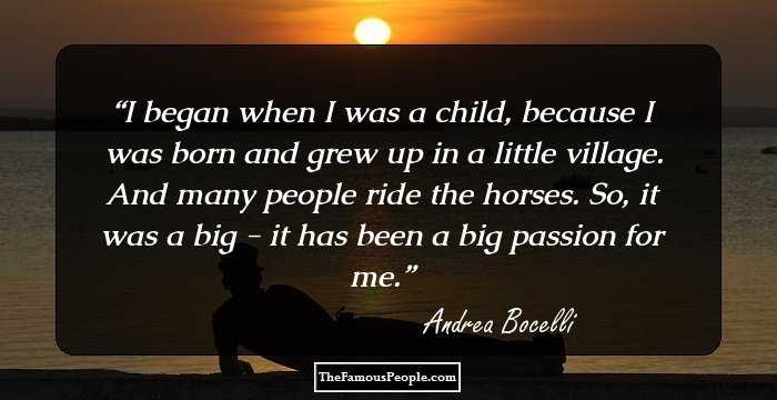 I began when I was a child, because I was born and grew up in a little village. And many people ride the horses. So, it was a big - it has been a big passion for me.