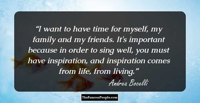 I want to have time for myself, my family and my friends. It's important because in order to sing well, you must have inspiration, and inspiration comes from life, from living.