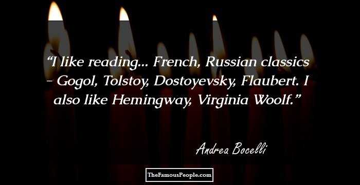I like reading... French, Russian classics - Gogol, Tolstoy, Dostoyevsky, Flaubert. I also like Hemingway, Virginia Woolf.