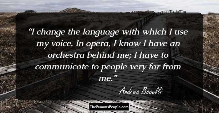 I change the language with which I use my voice. In opera, I know I have an orchestra behind me; I have to communicate to people very far from me.
