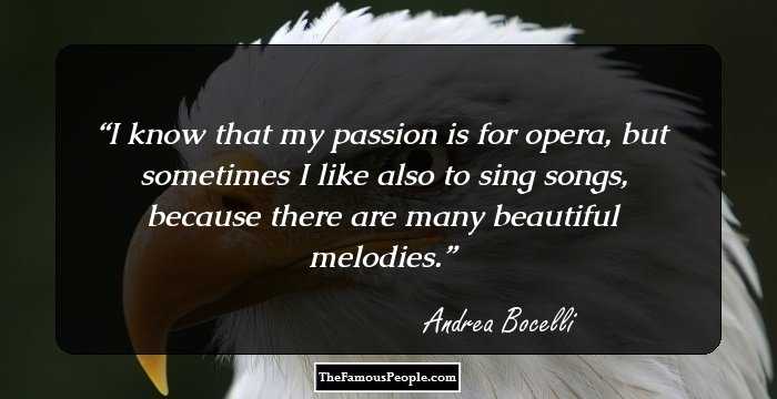 I know that my passion is for opera, but sometimes I like also to sing songs, because there are many beautiful melodies.