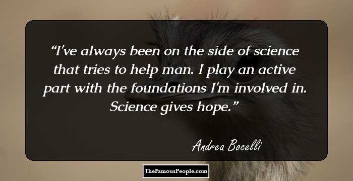 I've always been on the side of science that tries to help man. I play an active part with the foundations I'm involved in. Science gives hope.