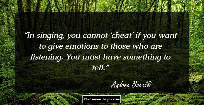 In singing, you cannot 'cheat' if you want to give emotions to those who are listening. You must have something to tell.