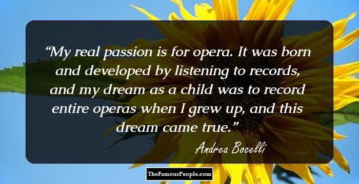 My real passion is for opera. It was born and developed by listening to records, and my dream as a child was to record entire operas when I grew up, and this dream came true.