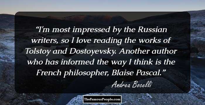 I'm most impressed by the Russian writers, so I love reading the works of Tolstoy and Dostoyevsky. Another author who has informed the way I think is the French philosopher, Blaise Pascal.