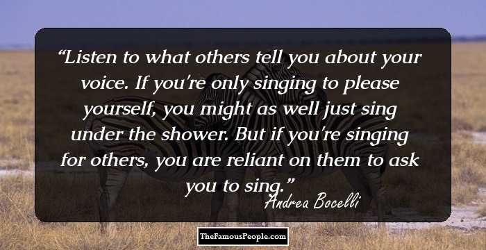 Listen to what others tell you about your voice. If you're only singing to please yourself, you might as well just sing under the shower. But if you're singing for others, you are reliant on them to ask you to sing.