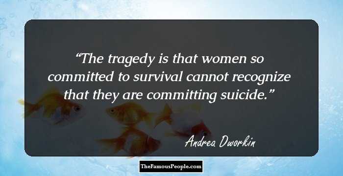 The tragedy is that women so committed to survival cannot recognize that they are committing suicide.