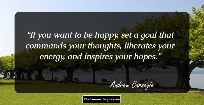 If you want to be happy, set a goal that commands your thoughts, liberates your energy, and inspires your hopes.