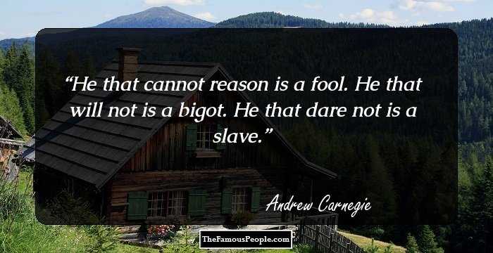 He that cannot reason is a fool. He that will not is a bigot. He that dare not is a slave.