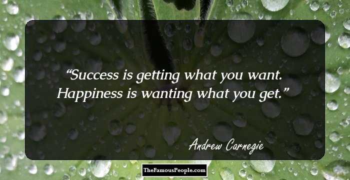 Success is getting what you want.
Happiness is wanting what you get.