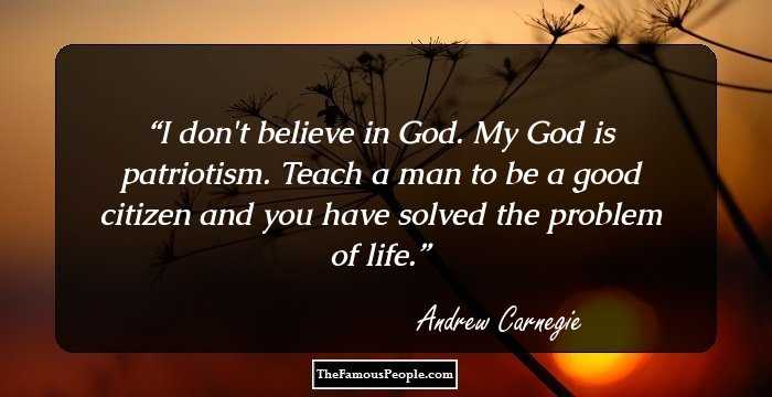 I don't believe in God. My God is patriotism. Teach a man to be a good citizen and you have solved the problem of life.