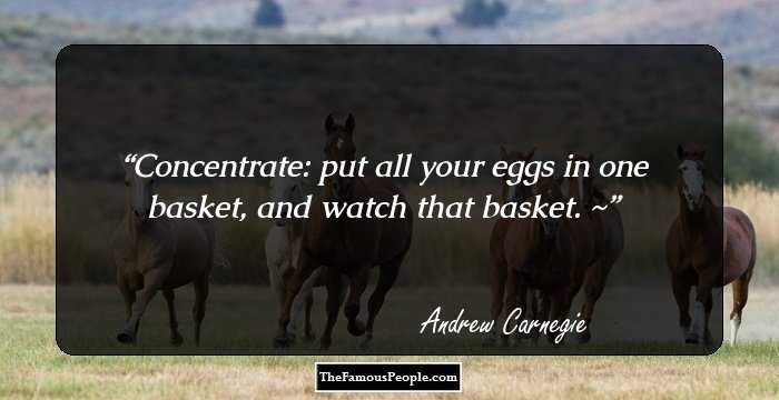 Concentrate: put all your eggs in one basket, and watch that basket. ~
