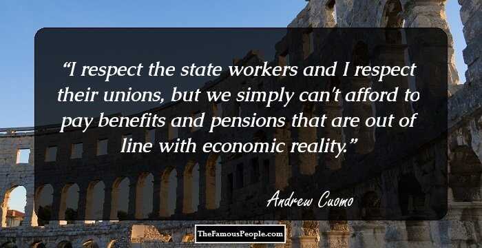 I respect the state workers and I respect their unions, but we simply can't afford to pay benefits and pensions that are out of line with economic reality.
