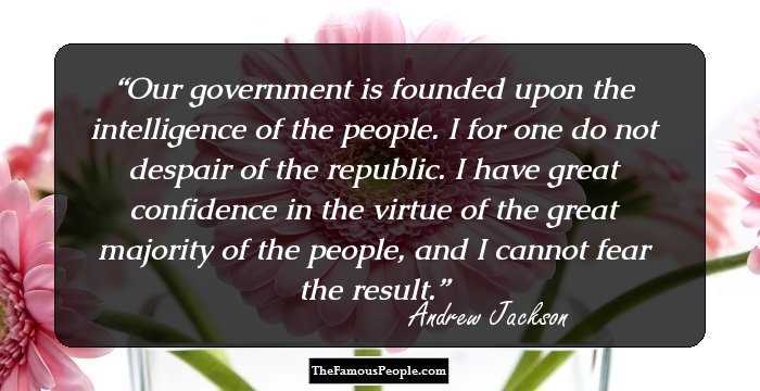 Our government is founded upon the intelligence of the people. I for one do not despair of the republic. I have great confidence in the virtue of the great majority of the people, and I cannot fear the result.