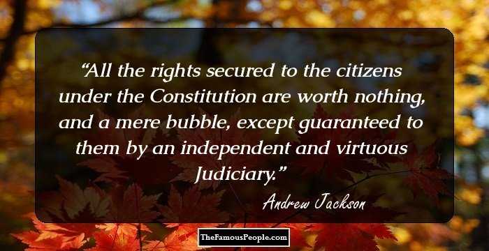 All the rights secured to the citizens under the Constitution are worth nothing, and a mere bubble, except guaranteed to them by an independent and virtuous Judiciary.