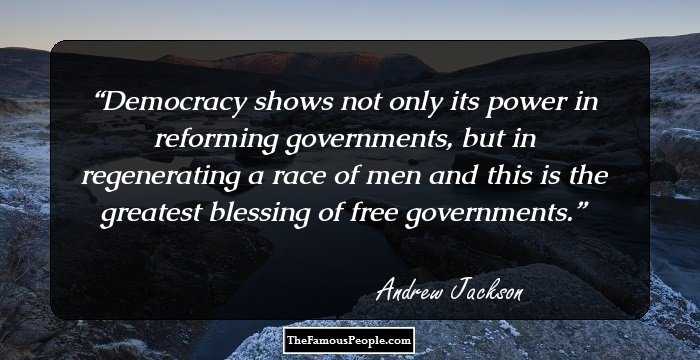 Democracy shows not only its power in reforming governments, but in regenerating a race of men and this is the greatest blessing of free governments.
