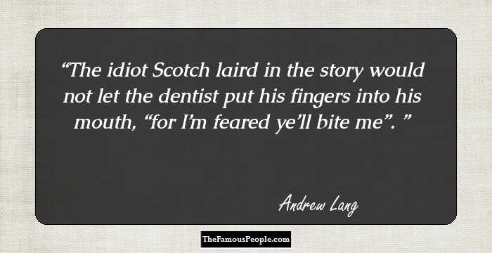The idiot Scotch laird in the story would not let the dentist put his fingers into his mouth, “for I’m feared ye’ll bite me”. 