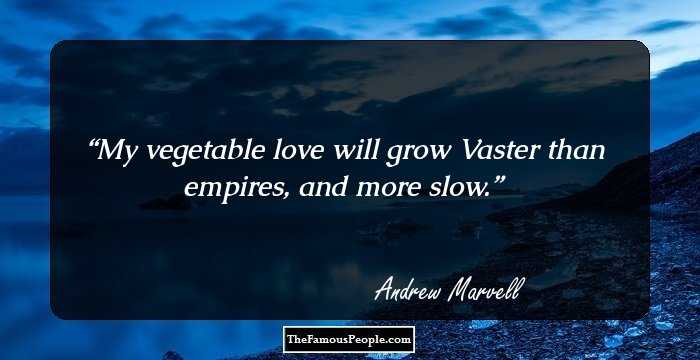 My vegetable love will grow
Vaster than empires, and more slow.