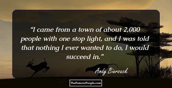 I came from a town of about 2,000 people with one stop light, and I was told that nothing I ever wanted to do, I would succeed in.