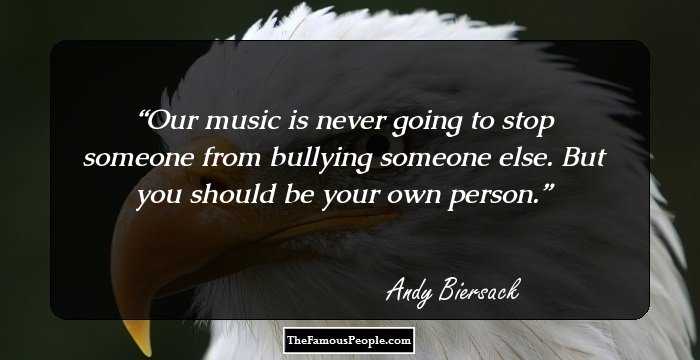 Our music is never going to stop someone from bullying someone else. But you should be your own person.