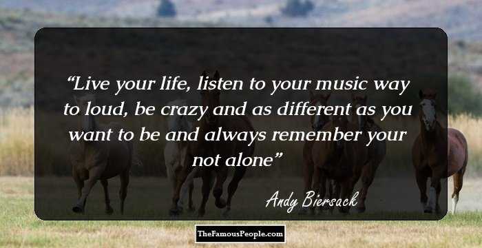 Live your life, ﻿listen to your music way to loud, be crazy and as different as you want to be and always remember your not alone