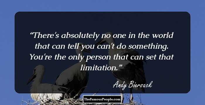 There's absolutely no one in the world that can tell you can't do something. You're the only person that can set that limitation.