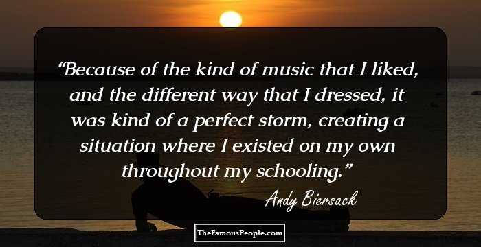 Because of the kind of music that I liked, and the different way that I dressed, it was kind of a perfect storm, creating a situation where I existed on my own throughout my schooling.