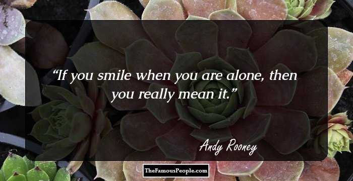 If you smile when you are alone, then you really mean it.