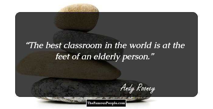 The best classroom in the world is at the feet of an elderly person.