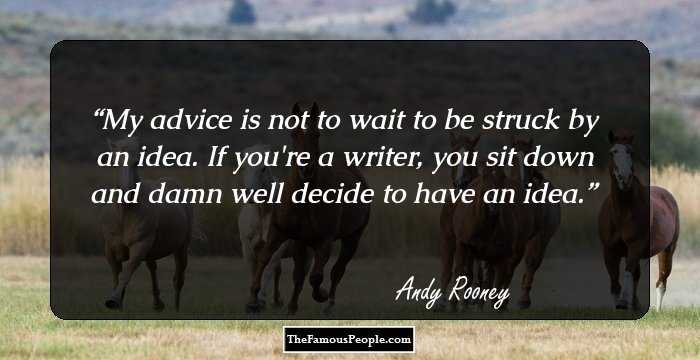 My advice is not to wait to be struck by an idea. If you're a writer, you sit down and damn well decide to have an idea.