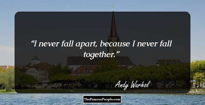 I never fall apart, because I never fall together.