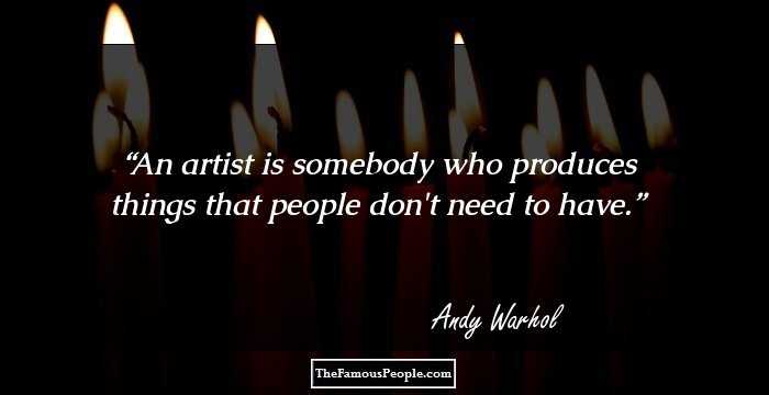 An artist is somebody who produces things that people don't need to have.