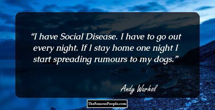 I have Social Disease. I have to go out every night. If I stay home one night I start spreading rumours to my dogs.
