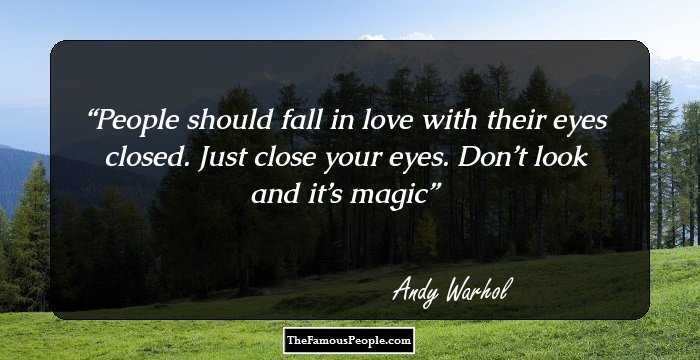 People should fall in love with their eyes closed. Just close your eyes. Don’t look and it’s magic