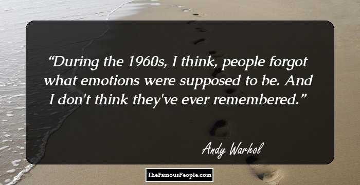 During the 1960s, I think, people forgot what emotions were supposed to be. And I don't think they've ever remembered.