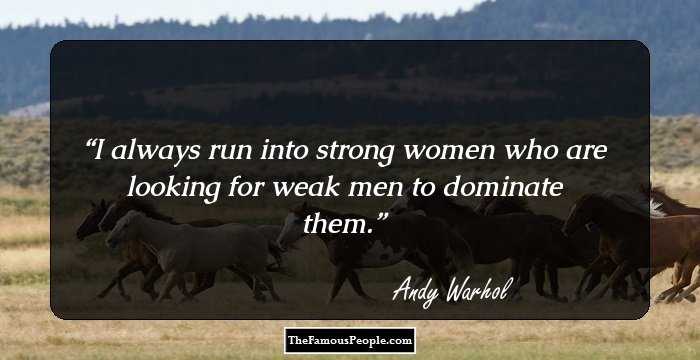 I always run into strong women who are looking for weak men to dominate them.