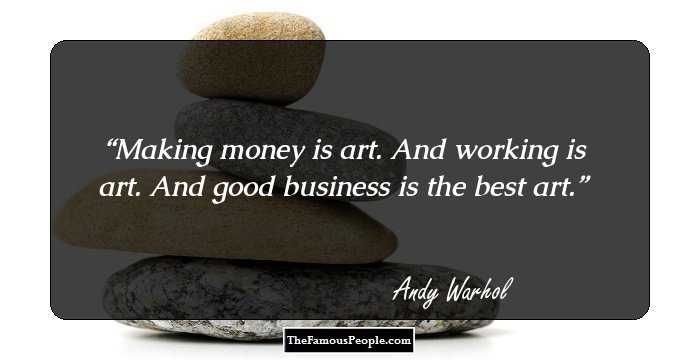Making money is art. And working is art. And good business is the best art.