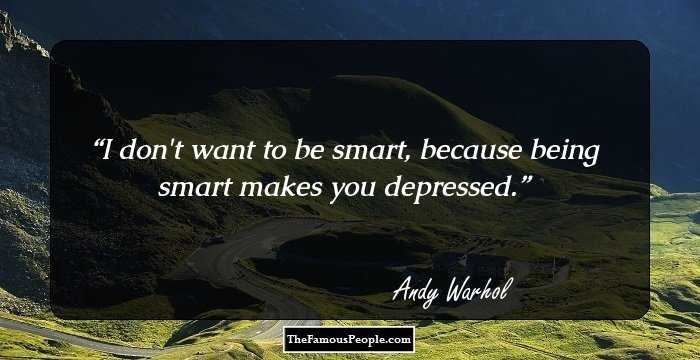 I don't want to be smart, because being smart makes you depressed.