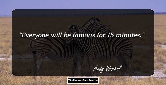 Everyone will be famous for 15 minutes.