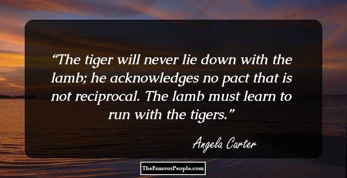 The tiger will never lie down with the lamb; he acknowledges no pact that is not reciprocal. The lamb must learn to run with the tigers.