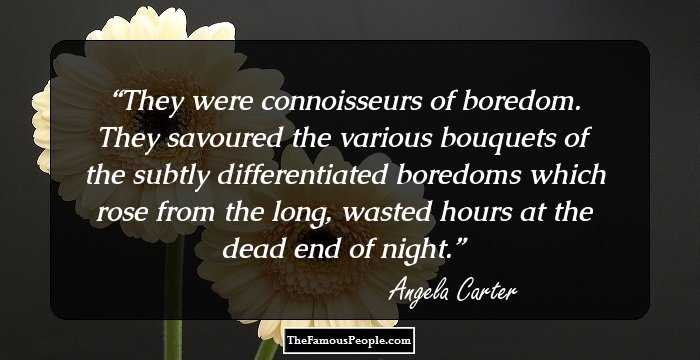 They were connoisseurs of boredom. They savoured the various bouquets of the subtly differentiated boredoms which rose from the long, wasted hours at the dead end of night.