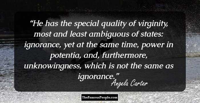 He has the special quality of virginity, most and least ambiguous of states: ignorance, yet at the same time, power in potentia, and, furthermore, unknowingness, which is not the same as ignorance.